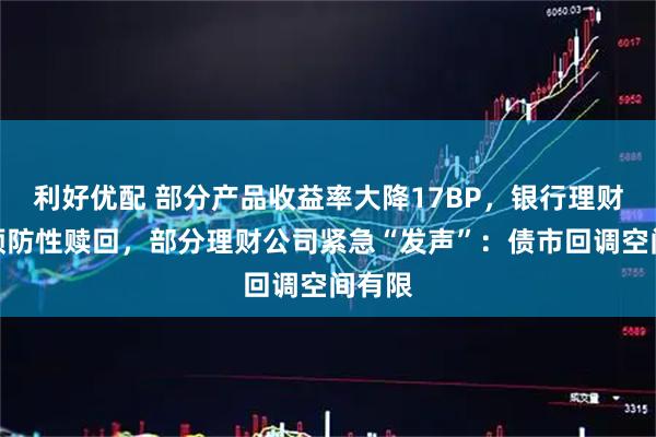 利好优配 部分产品收益率大降17BP，银行理财开启预防性赎回，部分理财公司紧急“发声”：债市回调空间有限