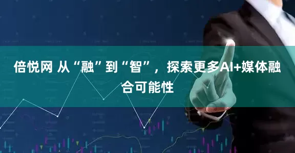 倍悦网 从“融”到“智”，探索更多AI+媒体融合可能性