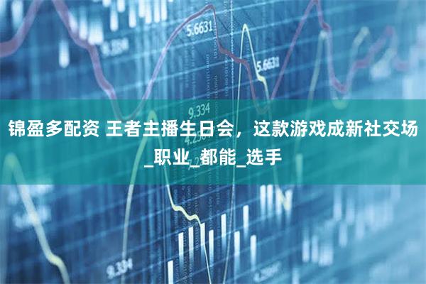 锦盈多配资 王者主播生日会，这款游戏成新社交场_职业_都能_选手