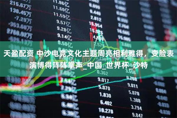天盈配资 中沙电竞文化主题周亮相利雅得，变脸表演博得阵阵掌声_中国_世界杯_沙特