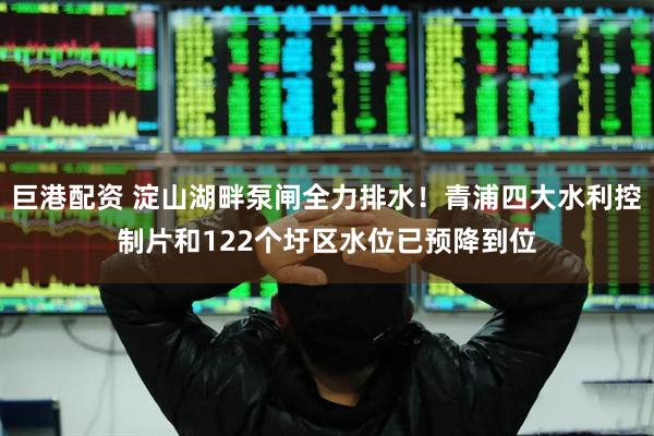 巨港配资 淀山湖畔泵闸全力排水！青浦四大水利控制片和122个圩区水位已预降到位