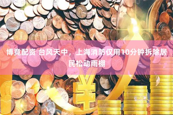 博竟配资 台风天中，上海消防仅用10分钟拆除居民松动雨棚