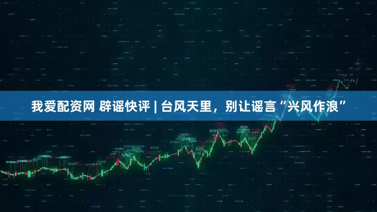 我爱配资网 辟谣快评 | 台风天里，别让谣言“兴风作浪”
