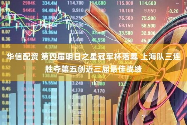 华信配资 第四届明日之星冠军杯落幕 上海队三连胜夺第五创近三届最佳战绩