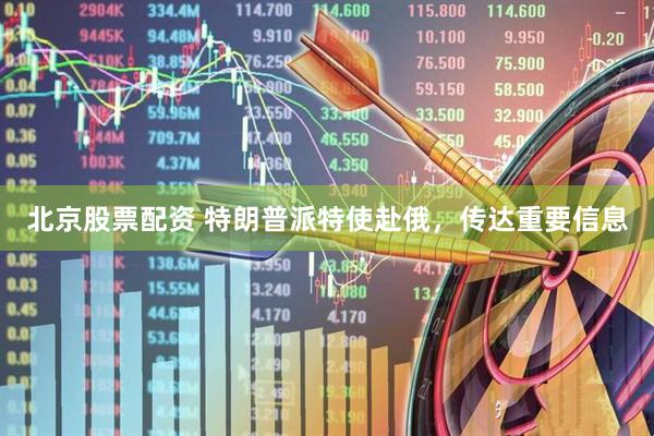 北京股票配资 特朗普派特使赴俄，传达重要信息