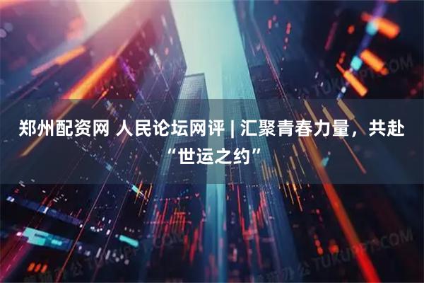 郑州配资网 人民论坛网评 | 汇聚青春力量，共赴“世运之约”