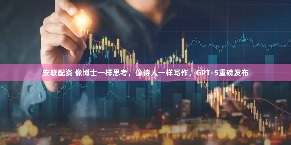 安联配资 像博士一样思考，像诗人一样写作，GPT-5重磅发布
