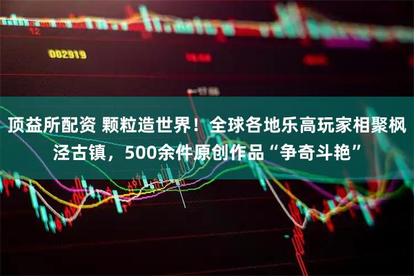 顶益所配资 颗粒造世界！全球各地乐高玩家相聚枫泾古镇，500余件原创作品“争奇斗艳”