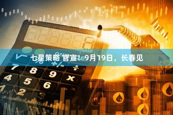七星策略 官宣！9月19日，长春见