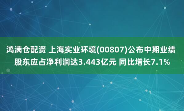鸿满仓配资 上海实业环境(00807)公布中期业绩 股东应占净利润达3.443亿元 同比增长7.1%