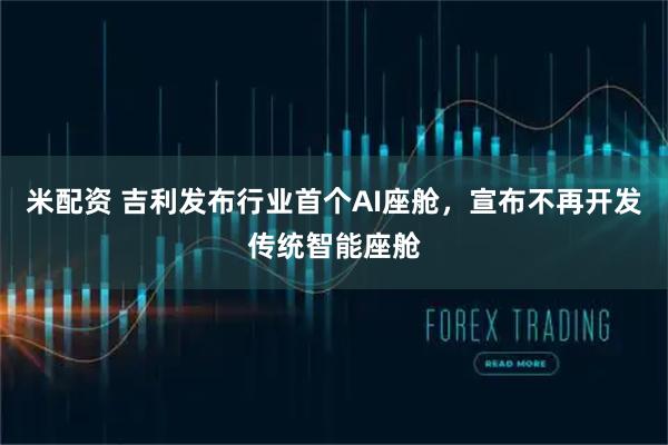 米配资 吉利发布行业首个AI座舱，宣布不再开发传统智能座舱