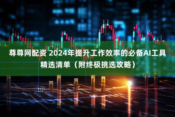 尊尊网配资 2024年提升工作效率的必备AI工具精选清单（附终极挑选攻略）