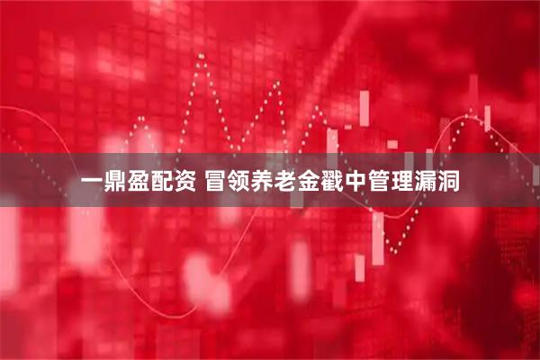 一鼎盈配资 冒领养老金戳中管理漏洞