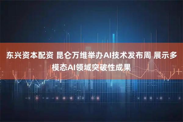 东兴资本配资 昆仑万维举办AI技术发布周 展示多模态AI领域突破性成果