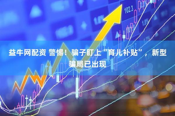 益牛网配资 警惕！骗子盯上“育儿补贴”，新型骗局已出现