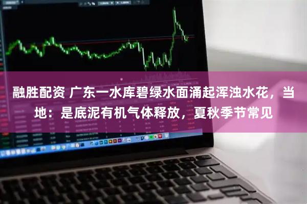 融胜配资 广东一水库碧绿水面涌起浑浊水花，当地：是底泥有机气体释放，夏秋季节常见