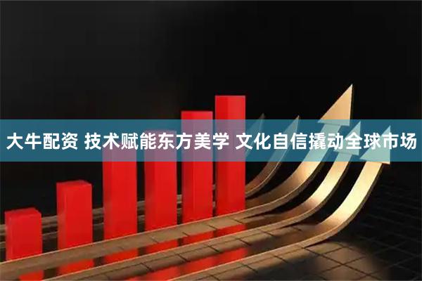 大牛配资 技术赋能东方美学 文化自信撬动全球市场