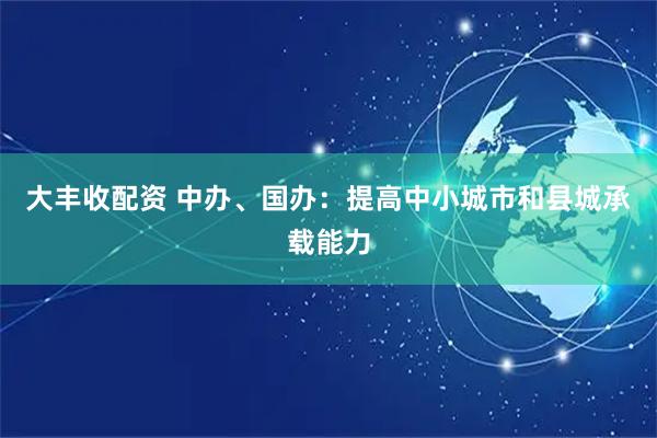 大丰收配资 中办、国办：提高中小城市和县城承载能力
