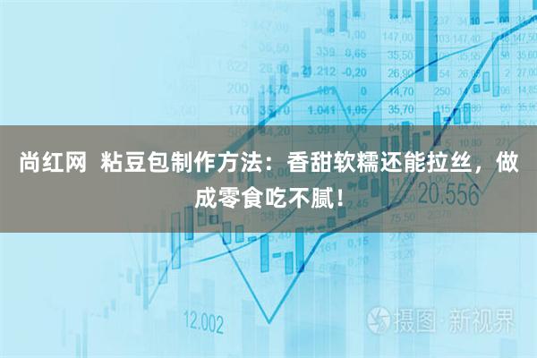 尚红网  粘豆包制作方法：香甜软糯还能拉丝，做成零食吃不腻！