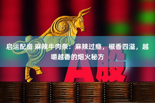 启运配资 麻辣牛肉条：麻辣过瘾，椒香四溢，越嚼越香的烟火秘方