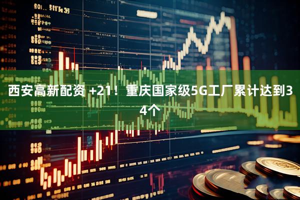 西安高新配资 +21！重庆国家级5G工厂累计达到34个