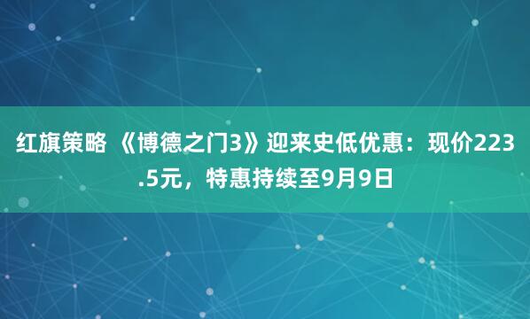 红旗策略 《博德之门3》迎来史低优惠：现价223.5元，特惠持续至9月9日