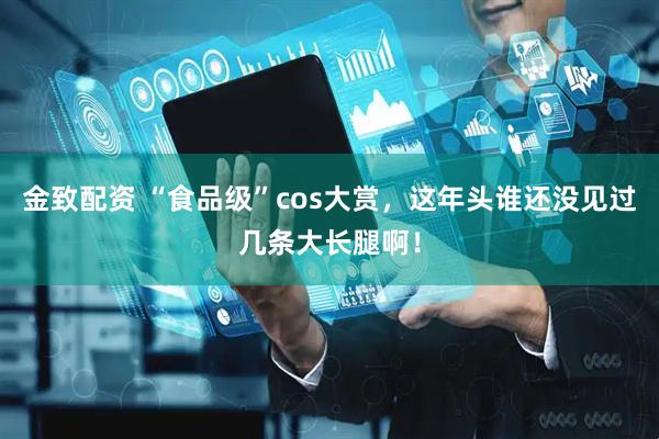 金致配资 “食品级”cos大赏，这年头谁还没见过几条大长腿啊！