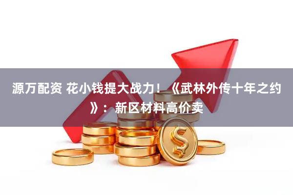 源万配资 花小钱提大战力！《武林外传十年之约》：新区材料高价卖