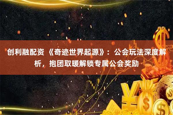 创利融配资 《奇迹世界起源》：公会玩法深度解析，抱团取暖解锁专属公会奖励