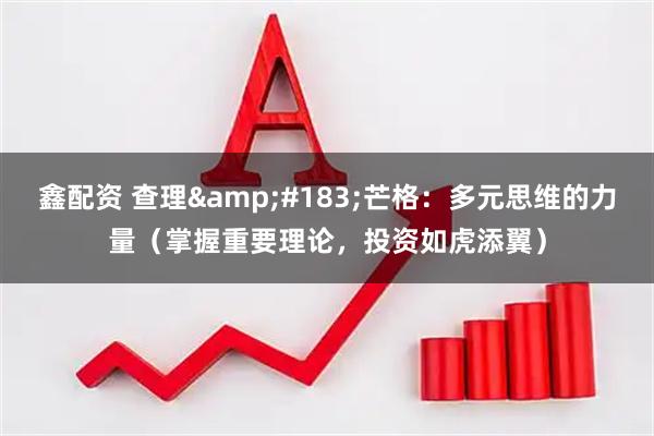 鑫配资 查理&#183;芒格：多元思维的力量（掌握重要理论，投资如虎添翼）