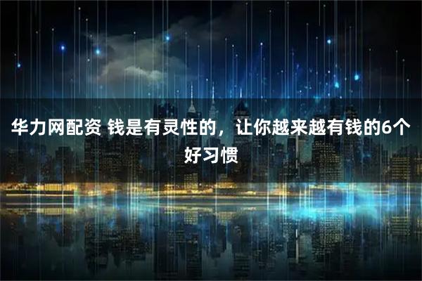华力网配资 钱是有灵性的，让你越来越有钱的6个好习惯