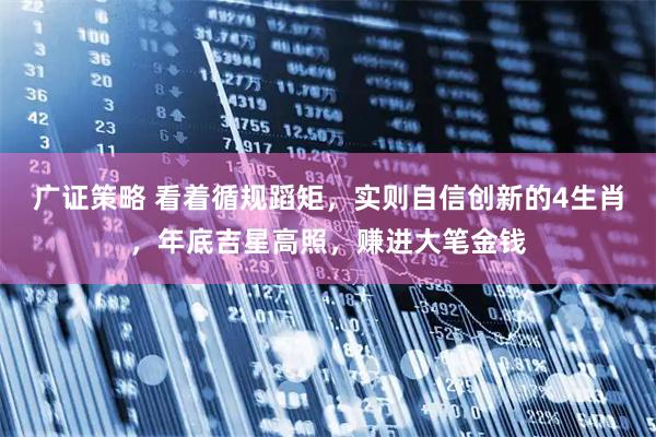 广证策略 看着循规蹈矩，实则自信创新的4生肖，年底吉星高照，赚进大笔金钱