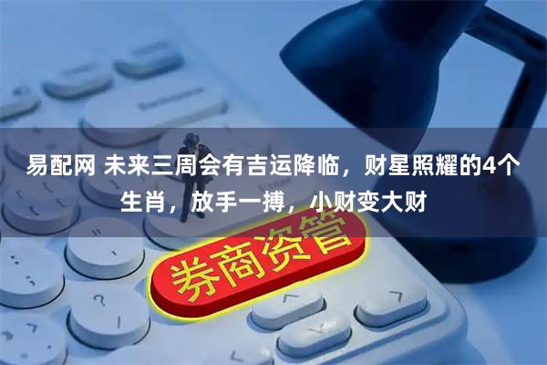 易配网 未来三周会有吉运降临，财星照耀的4个生肖，放手一搏，小财变大财
