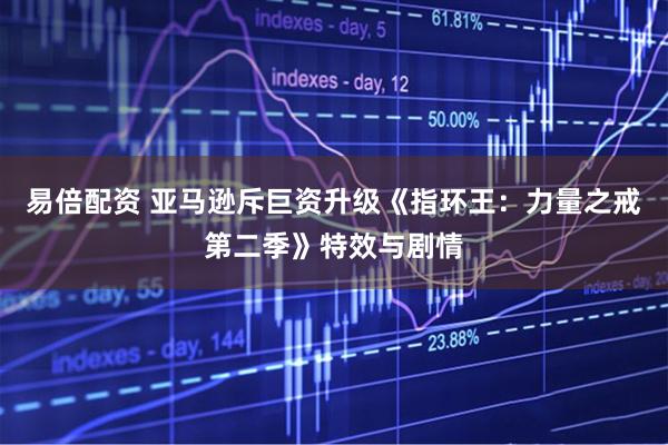 易倍配资 亚马逊斥巨资升级《指环王：力量之戒第二季》特效与剧情