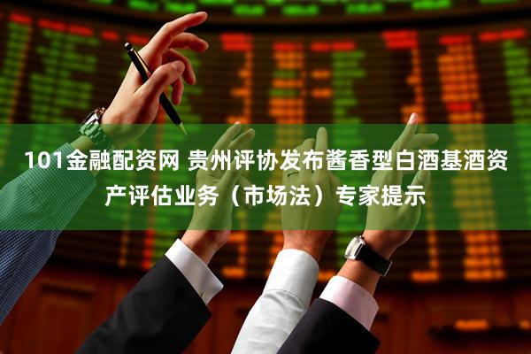101金融配资网 贵州评协发布酱香型白酒基酒资产评估业务（市场法）专家提示