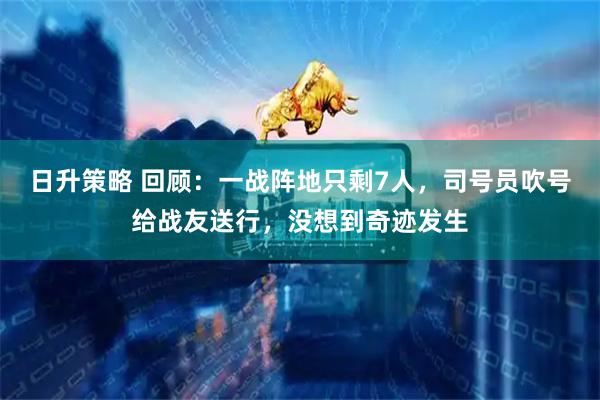日升策略 回顾：一战阵地只剩7人，司号员吹号给战友送行，没想到奇迹发生
