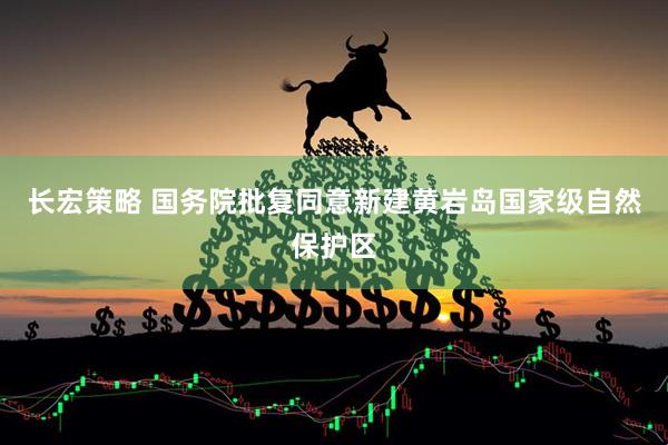 长宏策略 国务院批复同意新建黄岩岛国家级自然保护区
