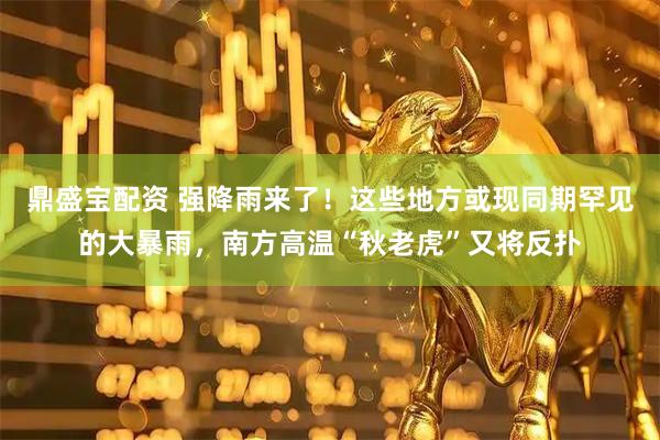 鼎盛宝配资 强降雨来了！这些地方或现同期罕见的大暴雨，南方高温“秋老虎”又将反扑