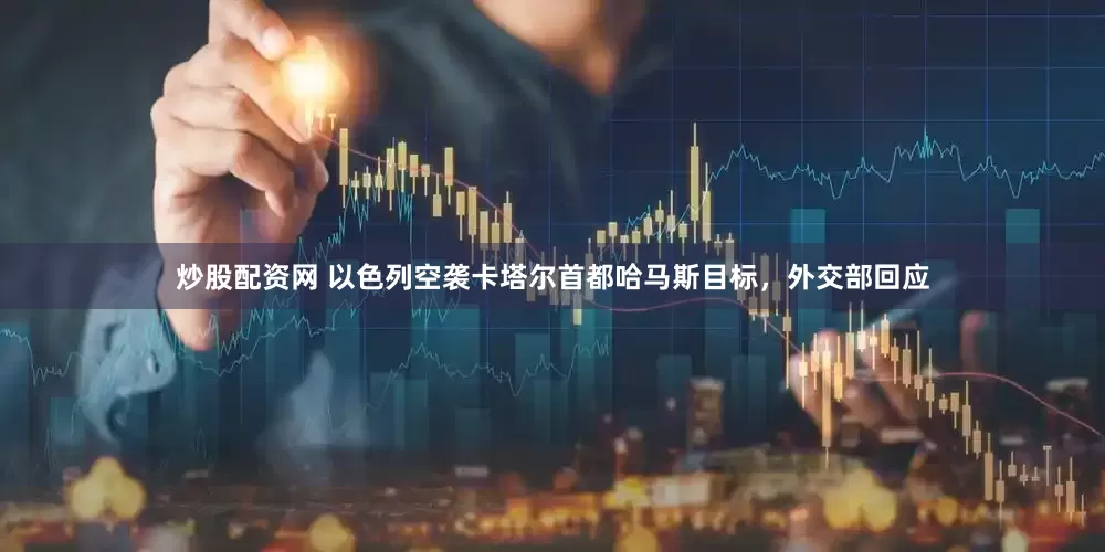 炒股配资网 以色列空袭卡塔尔首都哈马斯目标，外交部回应