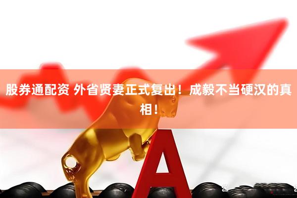 股券通配资 外省贤妻正式复出！成毅不当硬汉的真相！