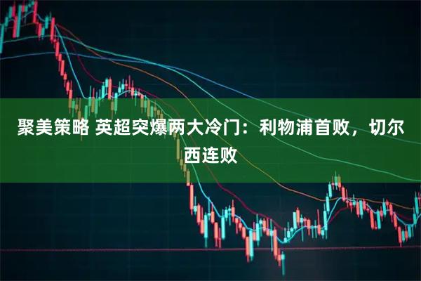 聚美策略 英超突爆两大冷门：利物浦首败，切尔西连败