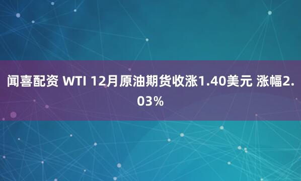 闻喜配资 WTI 12月原油期货收涨1.40美元 涨幅2.03%