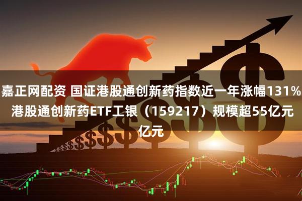 嘉正网配资 国证港股通创新药指数近一年涨幅131% 港股通创新药ETF工银（159217）规模超55亿元