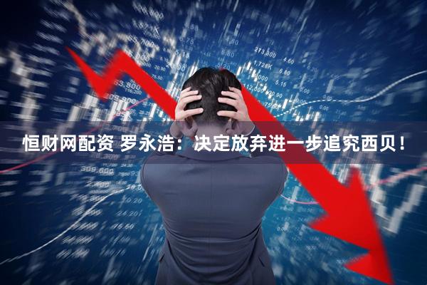 恒财网配资 罗永浩:决定放弃进一步追究西贝!