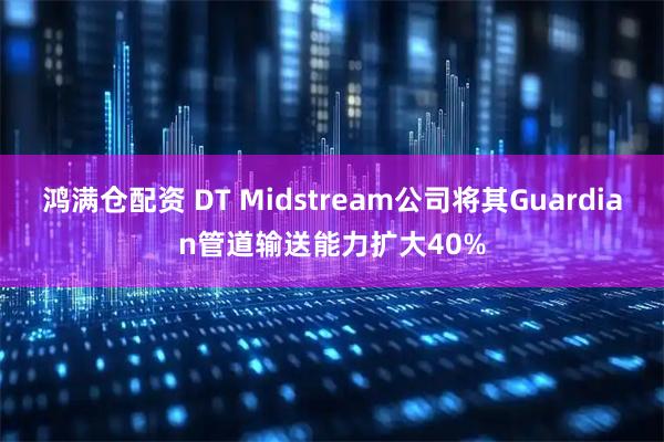 鸿满仓配资 DT Midstream公司将其Guardian管道输送能力扩大40%