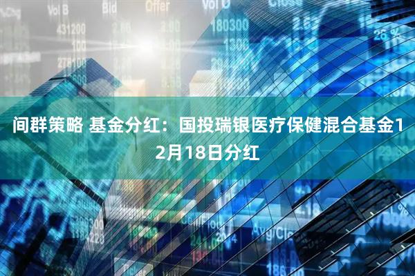 间群策略 基金分红：国投瑞银医疗保健混合基金12月18日分红