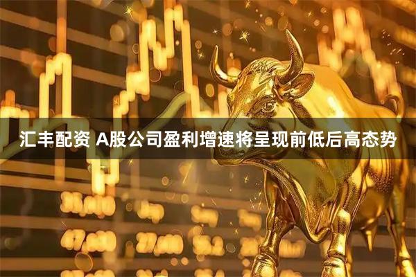 汇丰配资 A股公司盈利增速将呈现前低后高态势
