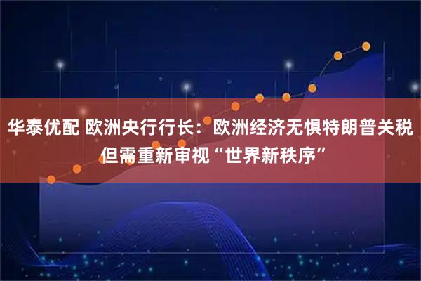 华泰优配 欧洲央行行长：欧洲经济无惧特朗普关税 但需重新审视“世界新秩序”