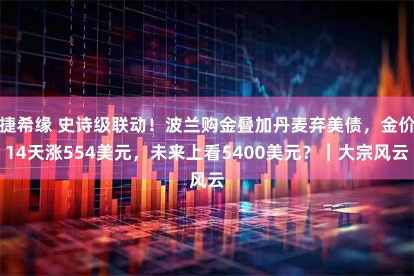 捷希缘 史诗级联动！波兰购金叠加丹麦弃美债，金价14天涨554美元，未来上看5400美元？｜大宗风云