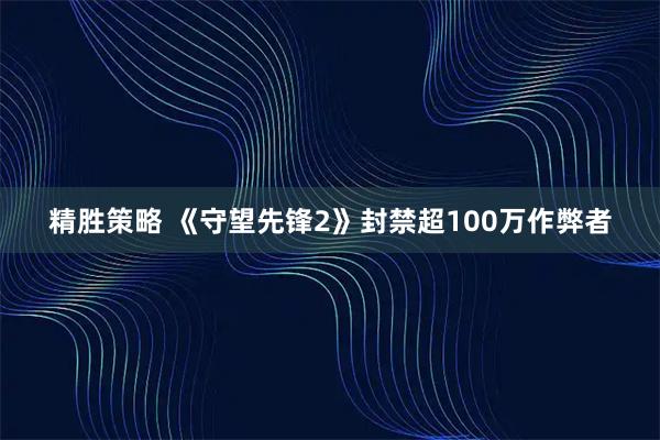精胜策略 《守望先锋2》封禁超100万作弊者